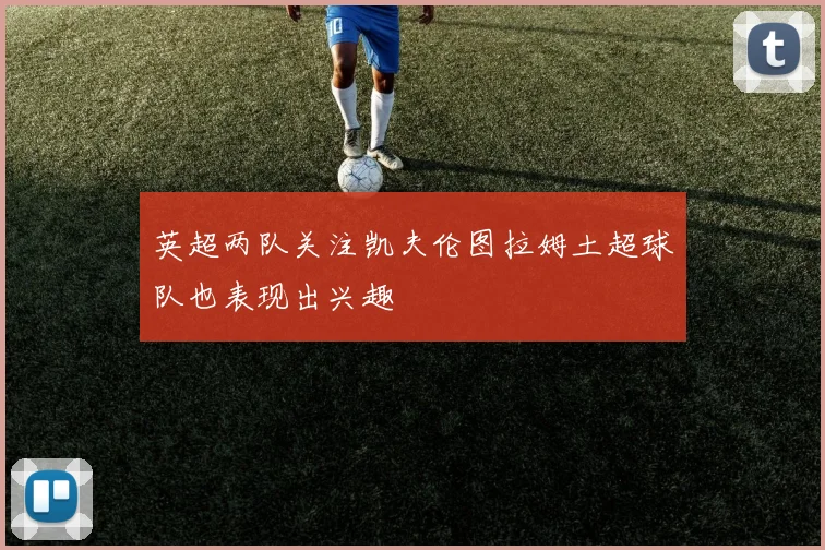 英超两队关注凯夫伦图拉姆土超球队也表现出兴趣