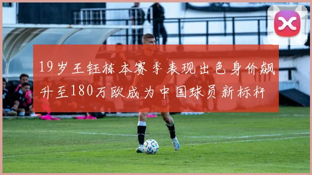 19岁王钰栋本赛季表现出色身价飙升至180万欧成为中国球员新标杆