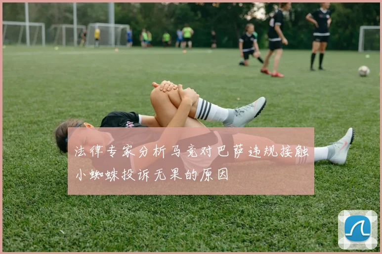 法律专家分析马竞对巴萨违规接触小蜘蛛投诉无果的原因