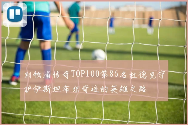 利物浦传奇TOP100第86名杜德克守护伊斯坦布尔奇迹的英雄之路