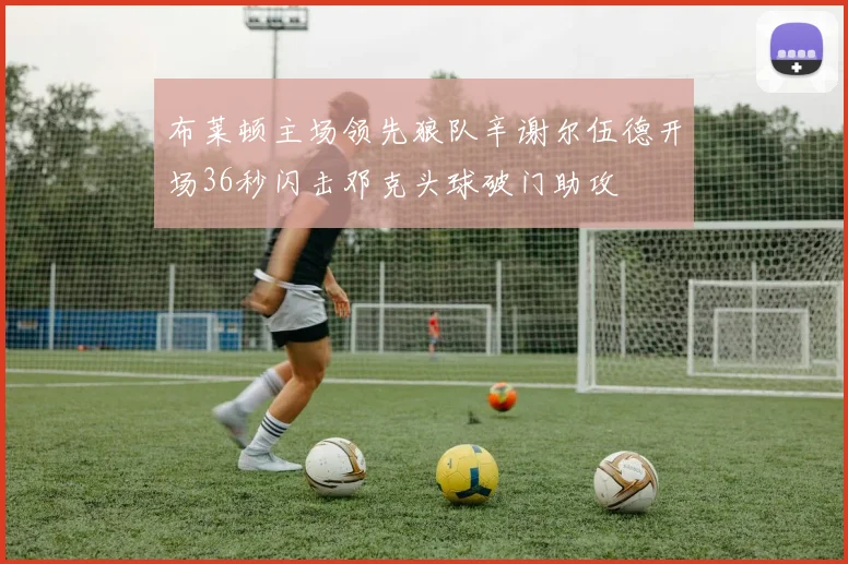 布莱顿主场领先狼队辛谢尔伍德开场36秒闪击邓克头球破门助攻