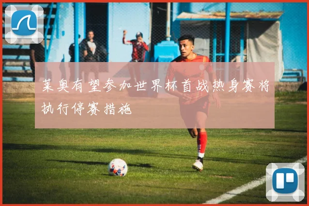 莱奥有望参加世界杯首战热身赛将执行停赛措施