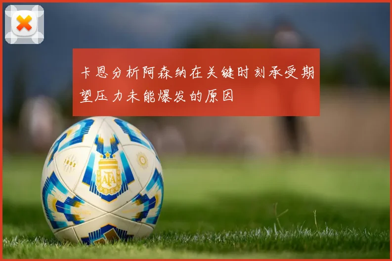卡恩分析阿森纳在关键时刻承受期望压力未能爆发的原因