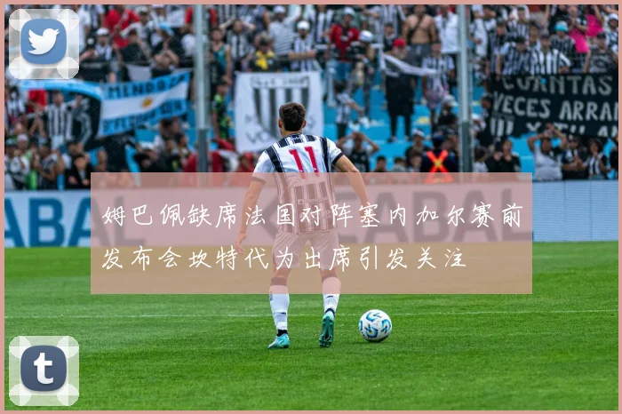姆巴佩缺席法国对阵塞内加尔赛前发布会坎特代为出席引发关注