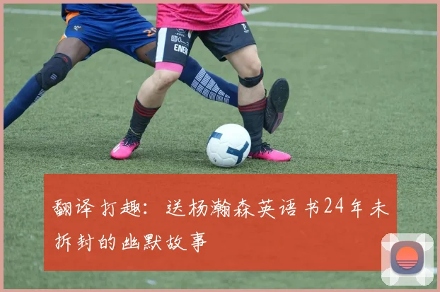 翻译打趣：送杨瀚森英语书24年未拆封的幽默故事