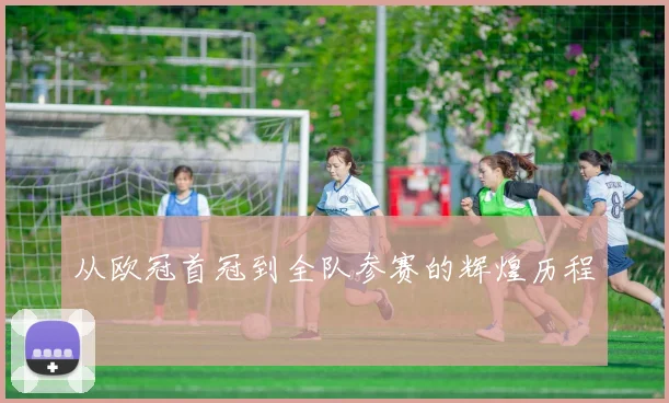 从欧冠首冠到全队参赛的辉煌历程
