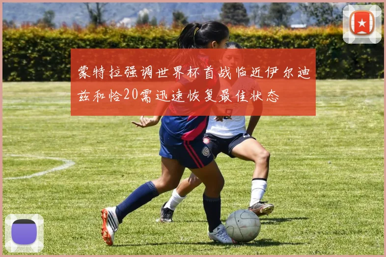 蒙特拉强调世界杯首战临近伊尔迪兹和恰20需迅速恢复最佳状态