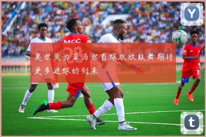 奥尔莫为亚马尔首球欢欣鼓舞期待更多进球的到来