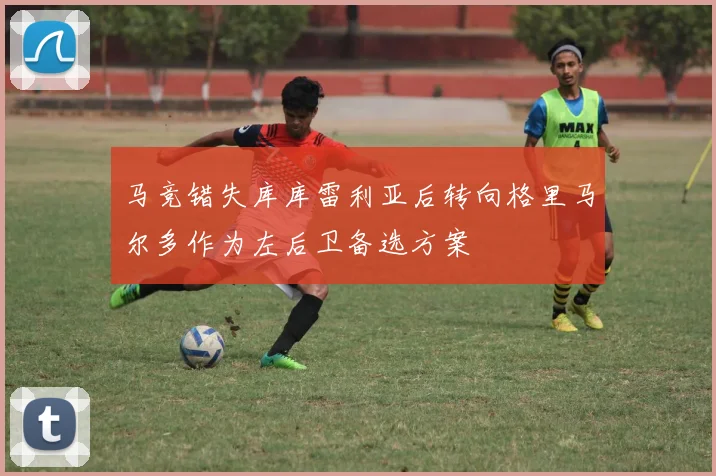 马竞错失库库雷利亚后转向格里马尔多作为左后卫备选方案