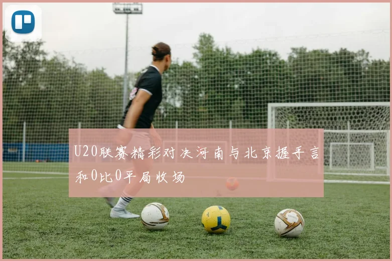 U20联赛精彩对决河南与北京握手言和0比0平局收场