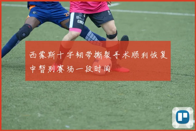 西蒙斯十字韧带撕裂手术顺利恢复中暂别赛场一段时间