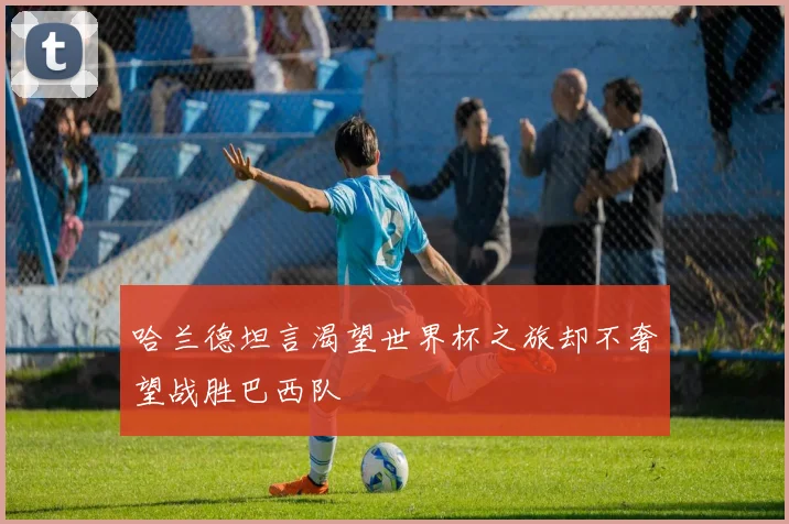 哈兰德坦言渴望世界杯之旅却不奢望战胜巴西队